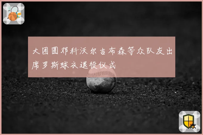 大团圆邓科沃尔吉布森等众队友出席罗斯球衣退役仪式